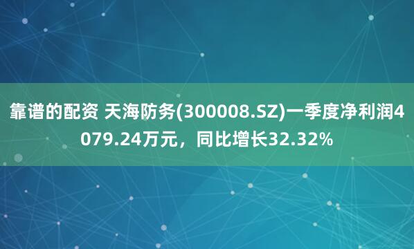 靠谱的配资 天海防务(300008.SZ)一季度净利润4079.24万元，同比增长32.32%