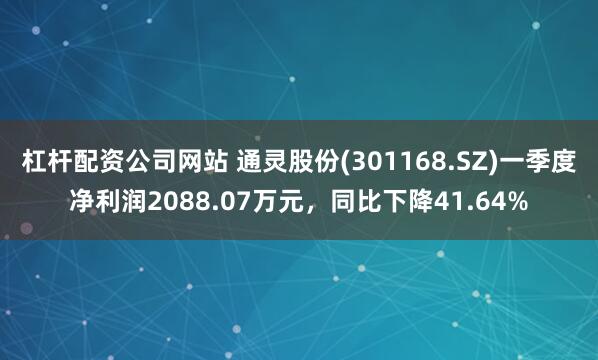 杠杆配资公司网站 通灵股份(301168.SZ)一季度净利润2088.07万元，同比下降41.64%