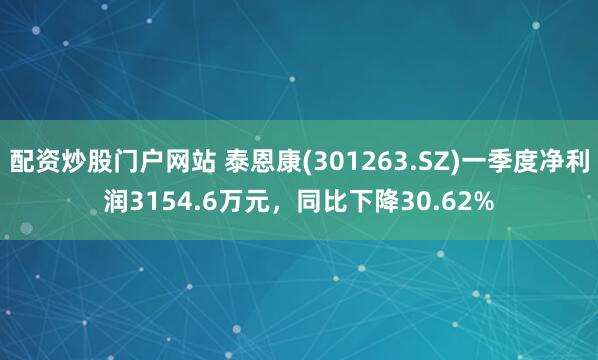配资炒股门户网站 泰恩康(301263.SZ)一季度净利润3154.6万元，同比下降30.62%