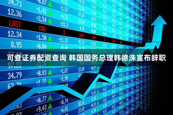 可查证券配资查询 韩国国务总理韩德洙宣布辞职