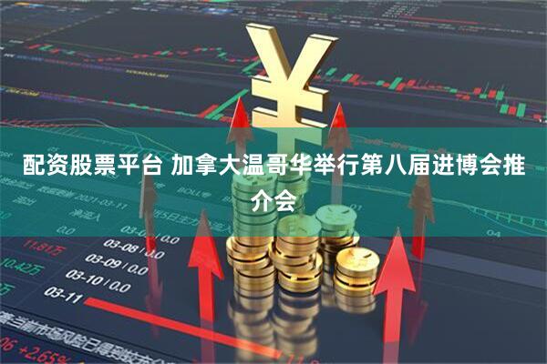 配资股票平台 加拿大温哥华举行第八届进博会推介会