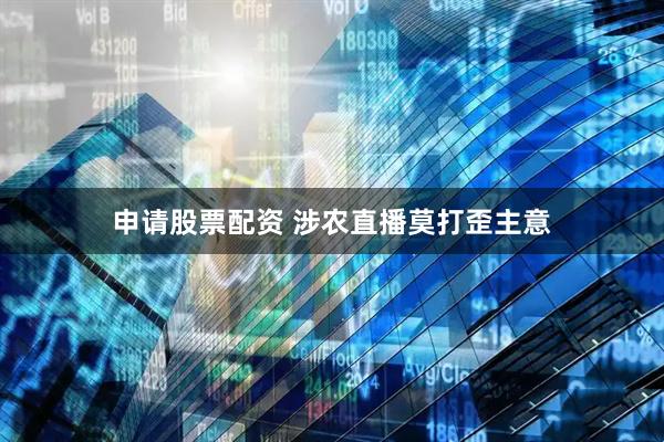 申请股票配资 涉农直播莫打歪主意