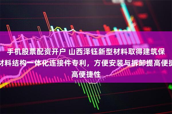 手机股票配资开户 山西泽钰新型材料取得建筑保温材料结构一体化连接件专利，方便安装与拆卸提高便捷性