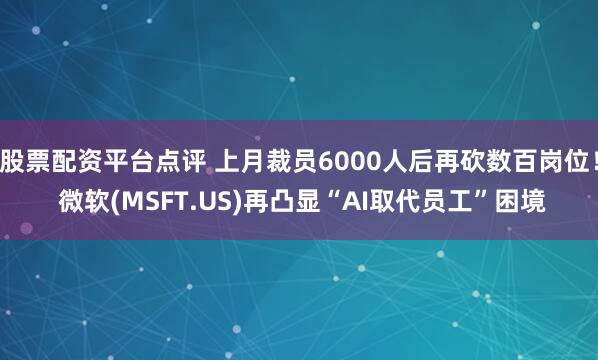 股票配资平台点评 上月裁员6000人后再砍数百岗位！ 微软(MSFT.US)再凸显“AI取代员工”困境