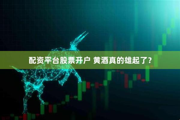 配资平台股票开户 黄酒真的雄起了？