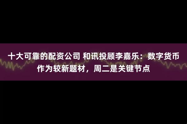 十大可靠的配资公司 和讯投顾李嘉乐：数字货币作为较新题材，周二是关键节点