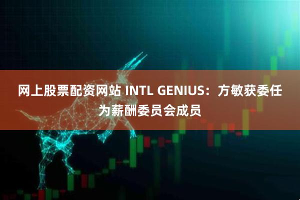 网上股票配资网站 INTL GENIUS：方敏获委任为薪酬委员会成员
