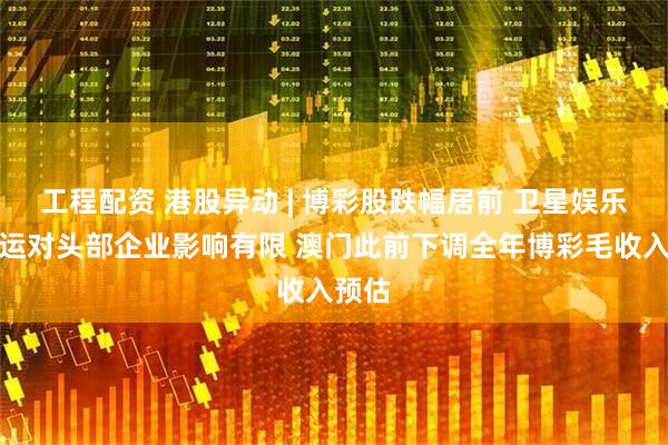 工程配资 港股异动 | 博彩股跌幅居前 卫星娱乐场停运对头部企业影响有限 澳门此前下调全年博彩毛收入预估