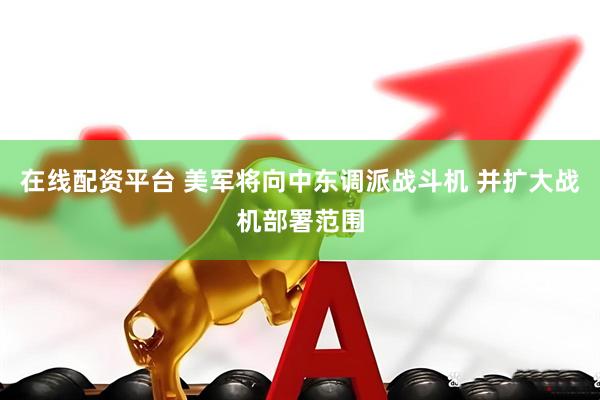 在线配资平台 美军将向中东调派战斗机 并扩大战机部署范围
