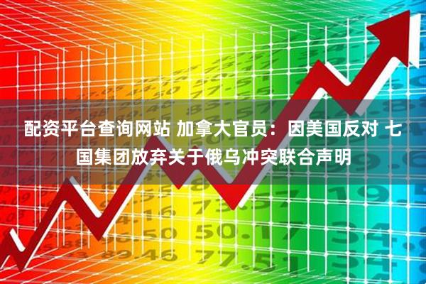 配资平台查询网站 加拿大官员：因美国反对 七国集团放弃关于俄乌冲突联合声明