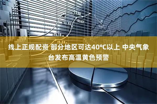 线上正规配资 部分地区可达40℃以上 中央气象台发布高温黄色预警