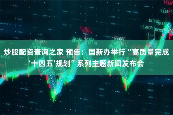 炒股配资查询之家 预告：国新办举行“高质量完成‘十四五’规划”系列主题新闻发布会