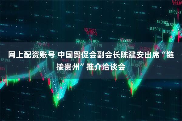 网上配资账号 中国贸促会副会长陈建安出席“链接贵州”推介洽谈会