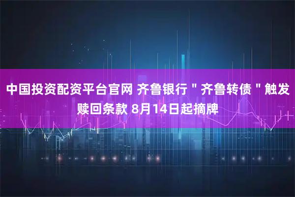 中国投资配资平台官网 齐鲁银行＂齐鲁转债＂触发赎回条款 8月14日起摘牌