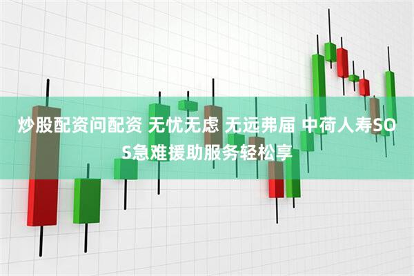炒股配资问配资 无忧无虑 无远弗届 中荷人寿SOS急难援助服务轻松享