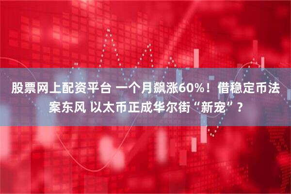 股票网上配资平台 一个月飙涨60%！借稳定币法案东风 以太币正成华尔街“新宠”？