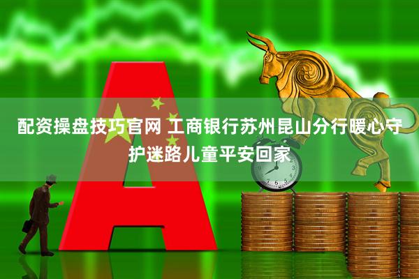 配资操盘技巧官网 工商银行苏州昆山分行暖心守护迷路儿童平安回家