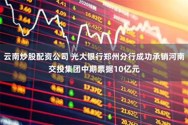 云南炒股配资公司 光大银行郑州分行成功承销河南交投集团中期票据10亿元