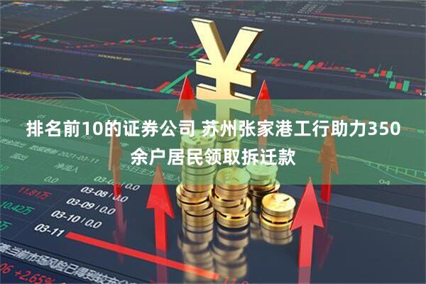 排名前10的证券公司 苏州张家港工行助力350余户居民领取拆迁款