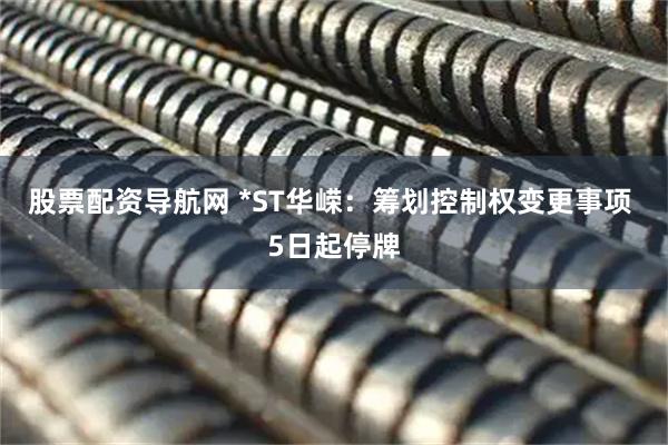 股票配资导航网 *ST华嵘：筹划控制权变更事项 5日起停牌