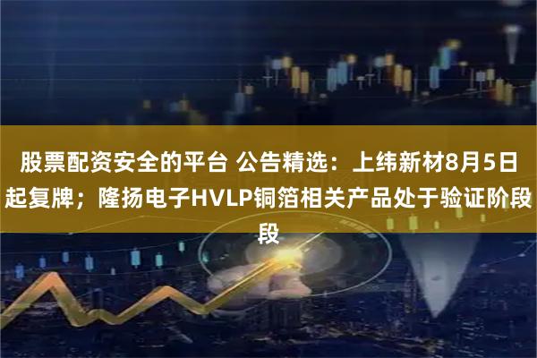 股票配资安全的平台 公告精选：上纬新材8月5日起复牌；隆扬电子HVLP铜箔相关产品处于验证阶段