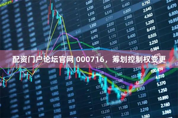 配资门户论坛官网 000716，筹划控制权变更