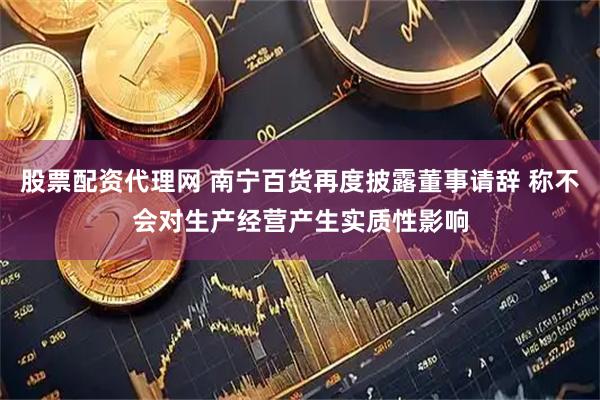 股票配资代理网 南宁百货再度披露董事请辞 称不会对生产经营产生实质性影响