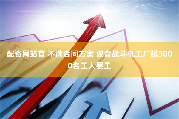 配资网站首 不满合同方案 波音战斗机工厂超3000名工人罢工