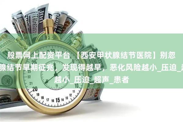 股票网上配资平台 【西安甲状腺结节医院】别忽视！甲状腺结节早期征兆，发现得越早，恶化风险越小_压迫_超声_患者