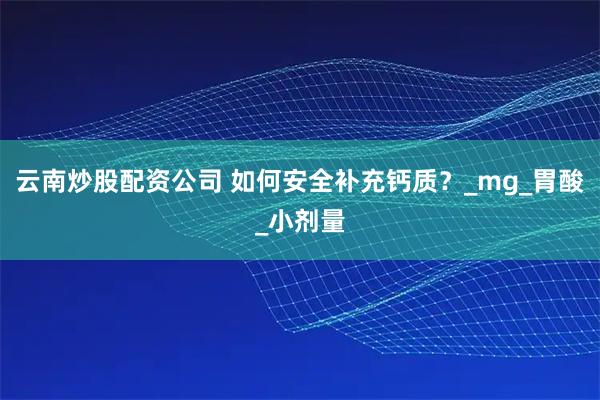 云南炒股配资公司 如何安全补充钙质？_mg_胃酸_小剂量