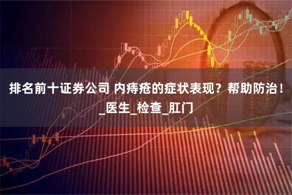 排名前十证券公司 内痔疮的症状表现？帮助防治！_医生_检查_肛门