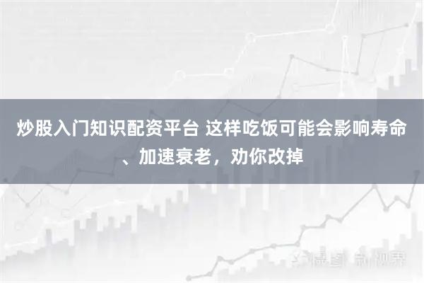 炒股入门知识配资平台 这样吃饭可能会影响寿命、加速衰老，劝你改掉