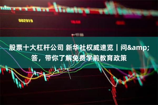 股票十大杠杆公司 新华社权威速览｜问&答，带你了解免费学前教育政策