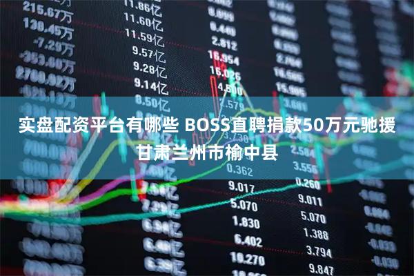实盘配资平台有哪些 BOSS直聘捐款50万元驰援甘肃兰州市榆中县