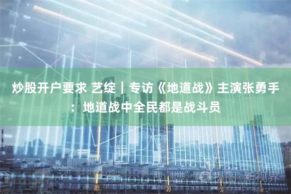 炒股开户要求 艺绽｜专访《地道战》主演张勇手：地道战中全民都是战斗员