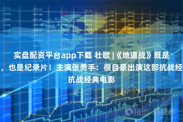 实盘配资平台app下载 壮歌 |《地道战》既是故事片，也是纪录片！主演张勇手：很自豪出演这部抗战经典电影