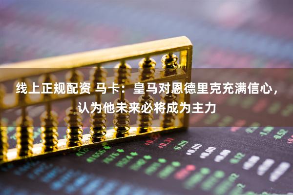 线上正规配资 马卡：皇马对恩德里克充满信心，认为他未来必将成为主力