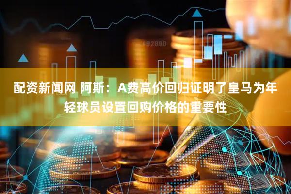 配资新闻网 阿斯：A费高价回归证明了皇马为年轻球员设置回购价格的重要性