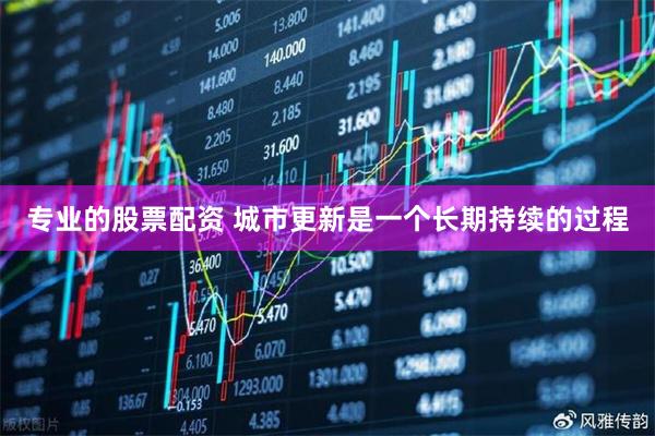 专业的股票配资 城市更新是一个长期持续的过程