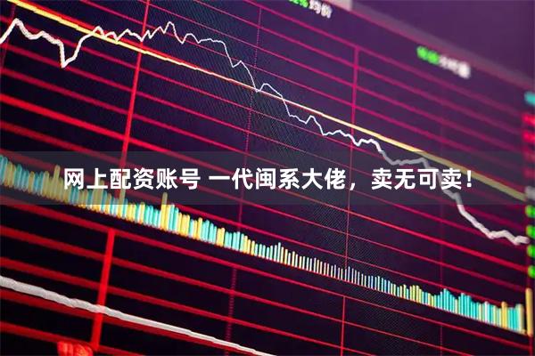 网上配资账号 一代闽系大佬，卖无可卖！
