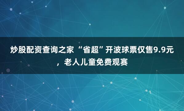 炒股配资查询之家 “省超”开波球票仅售9.9元，老人儿童免费观赛