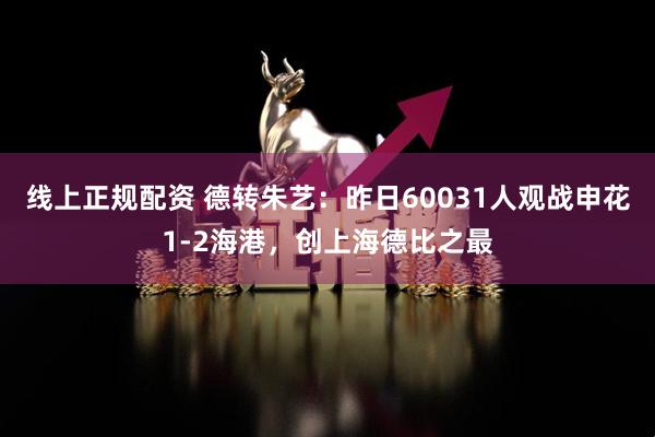 线上正规配资 德转朱艺：昨日60031人观战申花1-2海港，创上海德比之最