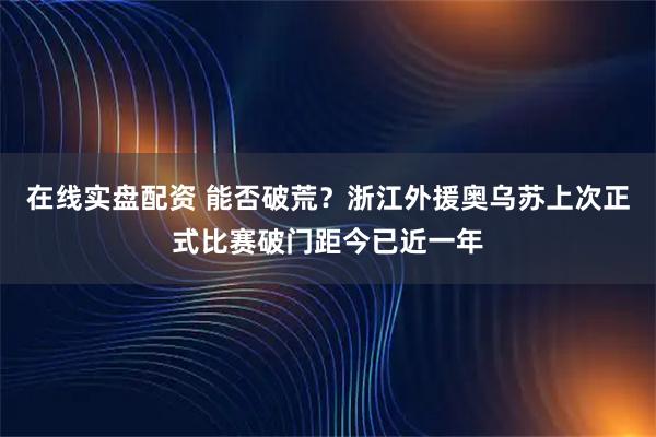在线实盘配资 能否破荒？浙江外援奥乌苏上次正式比赛破门距今已近一年