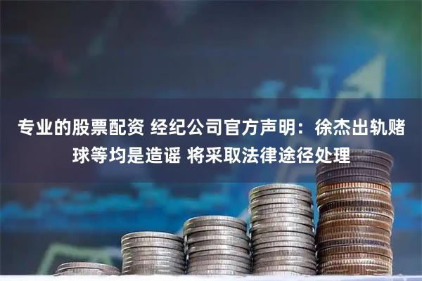 专业的股票配资 经纪公司官方声明：徐杰出轨赌球等均是造谣 将采取法律途径处理