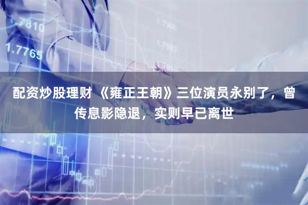 配资炒股理财 《雍正王朝》三位演员永别了，曾传息影隐退，实则早已离世