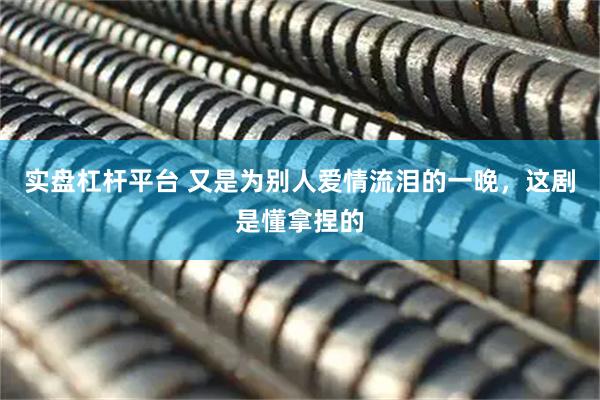 实盘杠杆平台 又是为别人爱情流泪的一晚，这剧是懂拿捏的