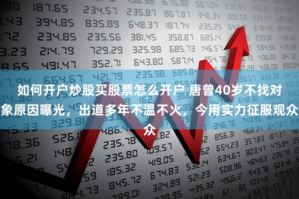 如何开户炒股买股票怎么开户 唐曾40岁不找对象原因曝光，出道多年不温不火，今用实力征服观众